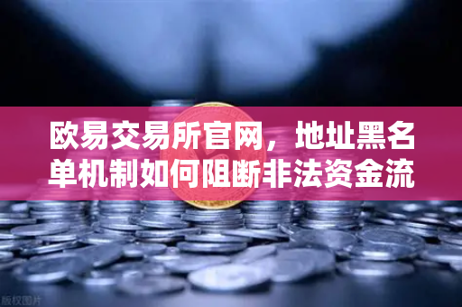 欧易交易所官网，地址黑名单机制如何阻断非法资金流入？