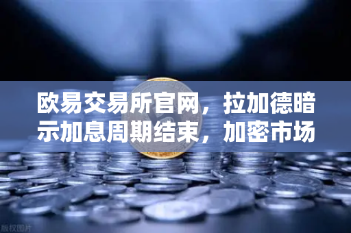 欧易交易所官网，拉加德暗示加息周期结束，加密市场迎来新转机？-第1张图片-欧易交易所
