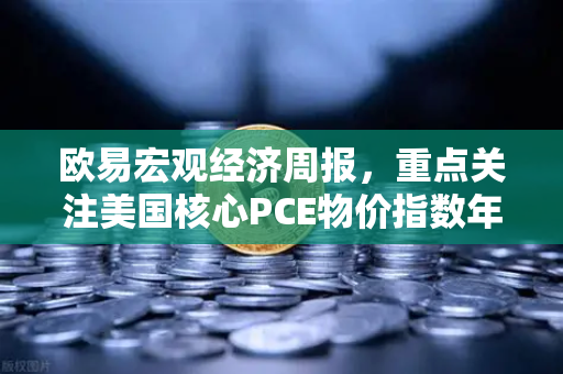 欧易宏观经济周报，重点关注美国核心PCE物价指数年率—市场风向标与投资策略解析