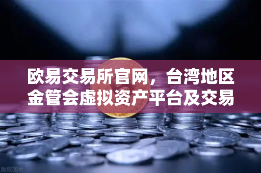 欧易交易所官网，台湾地区金管会虚拟资产平台及交易业务管理办法草案解读