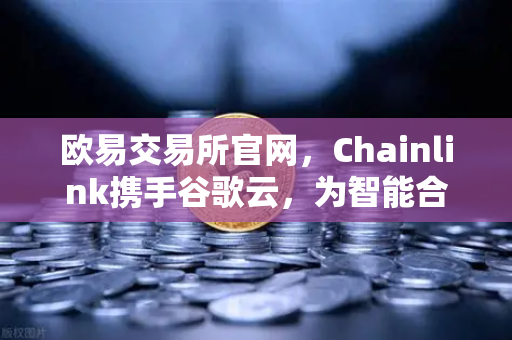 欧易交易所官网，Chainlink携手谷歌云，为智能合约植入天气预言机