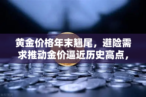 黄金价格年末翘尾，避险需求推动金价逼近历史高点，投资者如何布局？