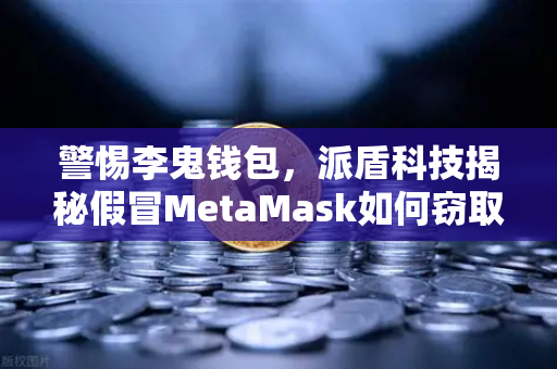 警惕李鬼钱包，派盾科技揭秘假冒MetaMask如何窃取你的加密资产