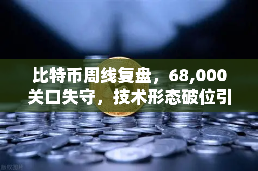 比特币周线复盘，68,000关口失守，技术形态破位引发抛售潮，市场何去何从？