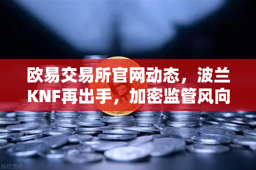 欧易交易所官网动态，波兰KNF再出手，加密监管风向标转向东欧？