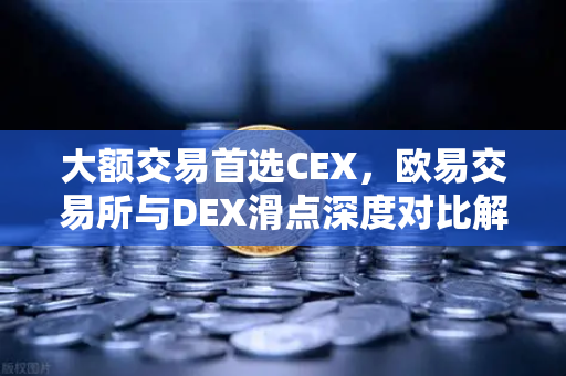大额交易首选CEX，欧易交易所与DEX滑点深度对比解析