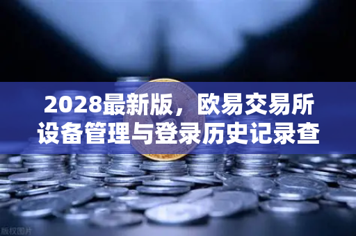 2028最新版，欧易交易所设备管理与登录历史记录查询全攻略