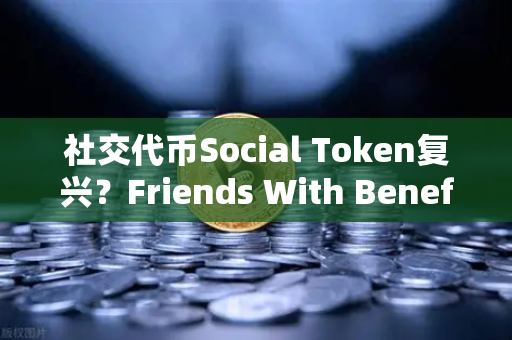 社交代币Social Token复兴？Friends With Benefits推出新治理模型，欧易交易所生态迎新变量