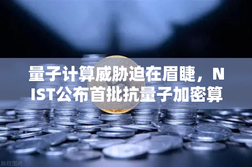 量子计算威胁迫在眉睫，NIST公布首批抗量子加密算法标准，你的数字资产准备好了吗？