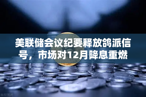 美联储会议纪要释放鸽派信号，市场对12月降息重燃希望，欧易交易所官网解读
