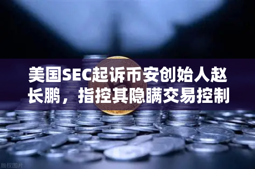 美国SEC起诉币安创始人赵长鹏，指控其隐瞒交易控制权，行业震荡与投资者警示-第1张图片-欧易交易所