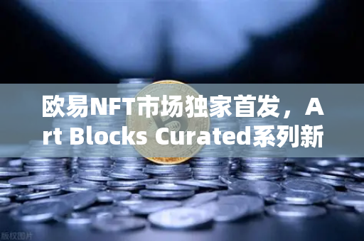 欧易NFT市场独家首发，Art Blocks Curated系列新艺术家作品，数字艺术迎来新纪元