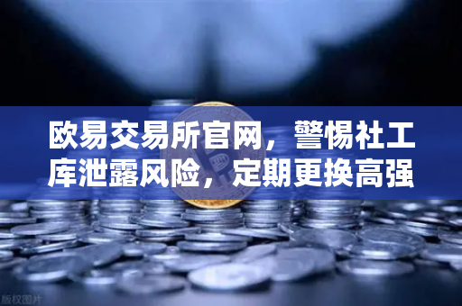 欧易交易所官网，警惕社工库泄露风险，定期更换高强度密码是关键