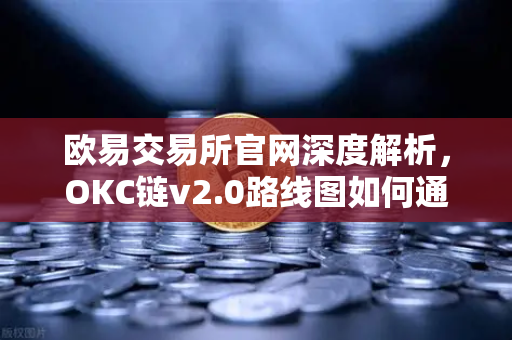 欧易交易所官网深度解析，OKC链v2.0路线图如何通过并行执行引爆网络吞吐量？