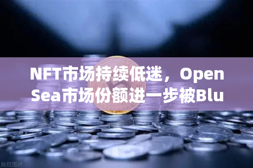 NFT市场持续低迷，OpenSea市场份额进一步被Blur侵蚀，欧易交易所如何应对？