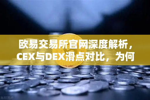 欧易交易所官网深度解析，CEX与DEX滑点对比，为何大额交易更适合在CEX进行？
