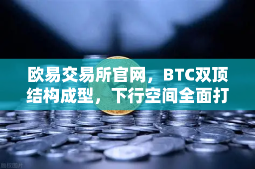 欧易交易所官网，BTC双顶结构成型，下行空间全面打开
