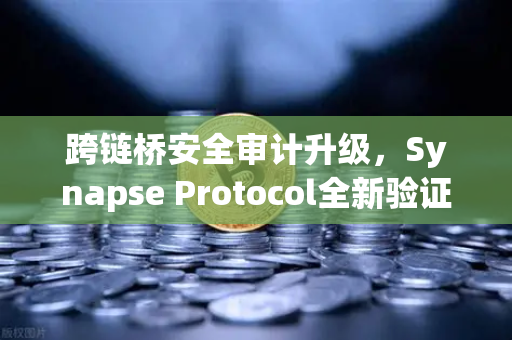 跨链桥安全审计升级，Synapse Protocol全新验证机制引领行业标准