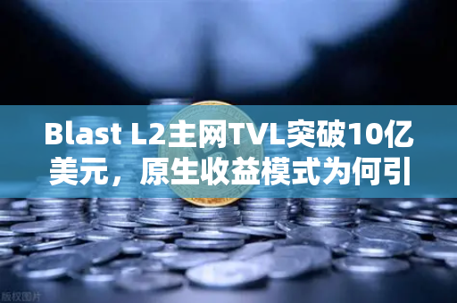 Blast L2主网TVL突破10亿美元，原生收益模式为何引爆加密市场？