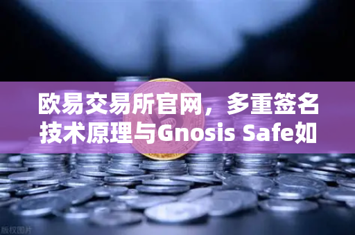 欧易交易所官网，多重签名技术原理与Gnosis Safe如何保障DAO资金安全