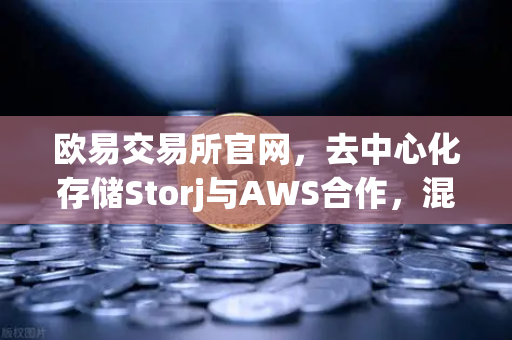 欧易交易所官网，去中心化存储Storj与AWS合作，混合云存储方案如何重塑数据未来？