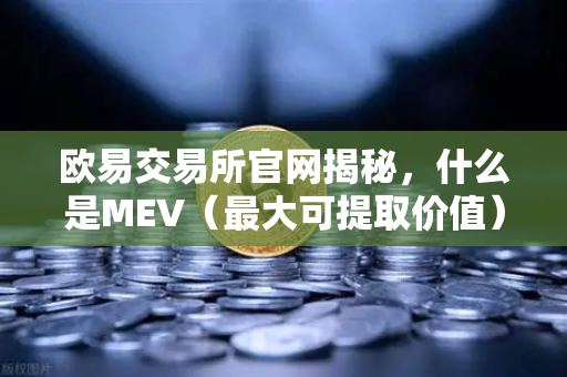 欧易交易所官网揭秘，什么是MEV（最大可提取价值）三明治攻击如何发生？