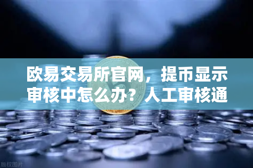 欧易交易所官网，提币显示审核中怎么办？人工审核通常需要多久？