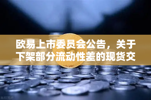 欧易上市委员会公告，关于下架部分流动性差的现货交易对，用户需警惕风险