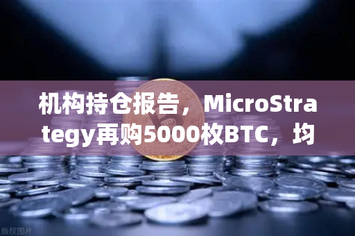机构持仓报告，MicroStrategy再购5000枚BTC，均价成本上移，市场风向如何解读？-第1张图片-欧易交易所
