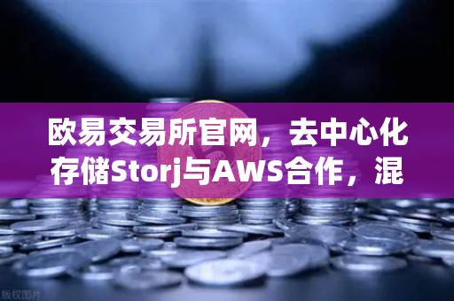 欧易交易所官网，去中心化存储Storj与AWS合作，混合云存储方案如何重塑数据时代？
