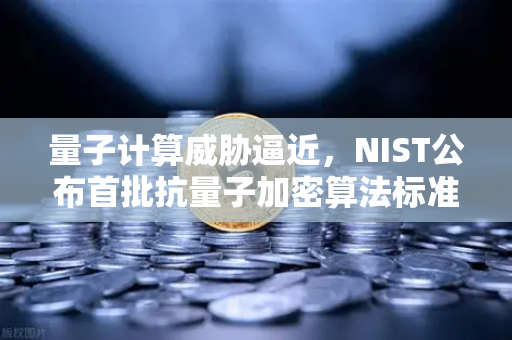 量子计算威胁逼近，NIST公布首批抗量子加密算法标准，你的资产安全吗？