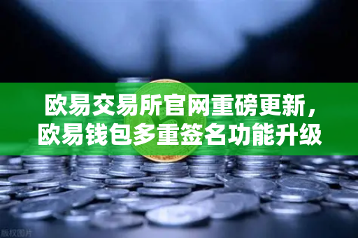 欧易交易所官网重磅更新，欧易钱包多重签名功能升级，支持更多签名方与自定义规则