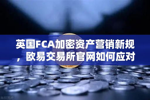 英国FCA加密资产营销新规，欧易交易所官网如何应对合规挑战？