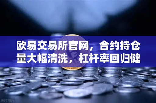 欧易交易所官网，合约持仓量大幅清洗，杠杆率回归健康水平，市场风险显著释放