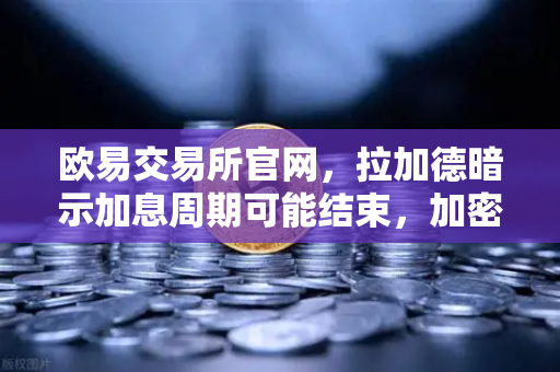 欧易交易所官网，拉加德暗示加息周期可能结束，加密市场或迎转机