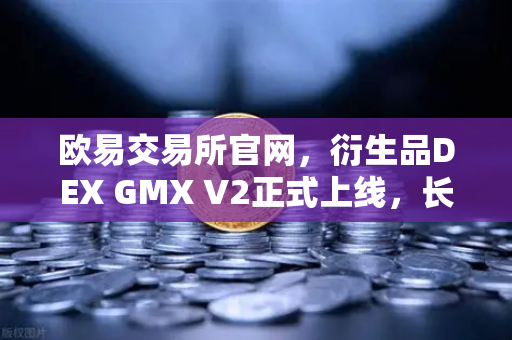 欧易交易所官网，衍生品DEX GMX V2正式上线，长尾资产交易迎来新纪元