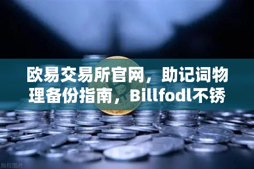 欧易交易所官网，助记词物理备份指南，Billfodl不锈钢板防腐蚀测试详解