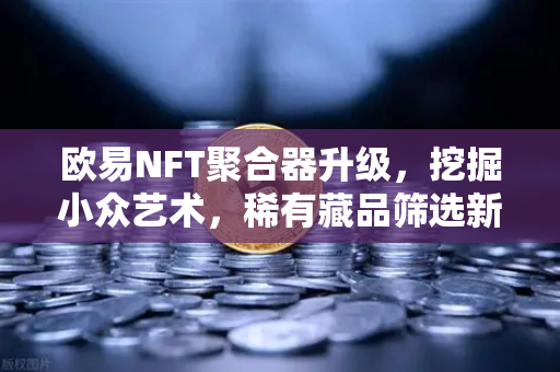 欧易NFT聚合器升级，挖掘小众艺术，稀有藏品筛选新体验