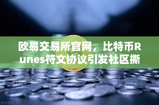 欧易交易所官网，比特币Runes符文协议引发社区撕裂，分叉提案能否破局？