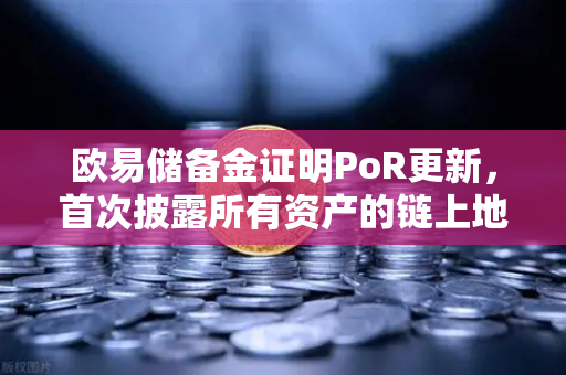 欧易储备金证明PoR更新，首次披露所有资产的链上地址，透明化再升级