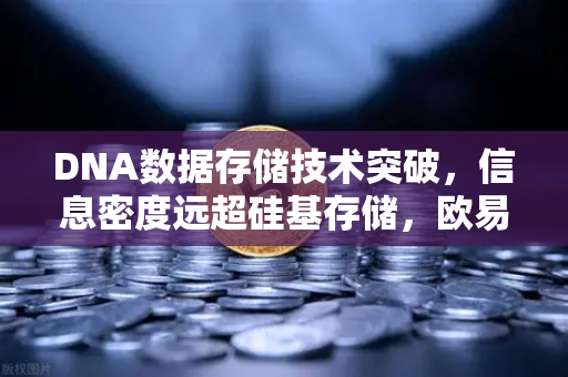 DNA数据存储技术突破，信息密度远超硅基存储，欧易交易所官网解读未来存储革命