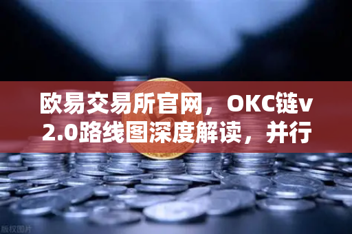 欧易交易所官网，OKC链v2.0路线图深度解读，并行执行如何重塑公链性能天花板