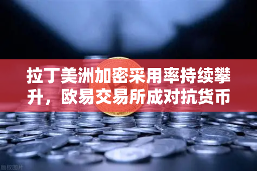 拉丁美洲加密采用率持续攀升，欧易交易所成对抗货币贬值新选择
