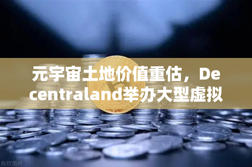 元宇宙土地价值重估，Decentraland举办大型虚拟音乐节，欧易交易所官网解析数字地产新风口