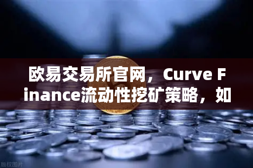 欧易交易所官网，Curve Finance流动性挖矿策略，如何优化CRV锁定周期？