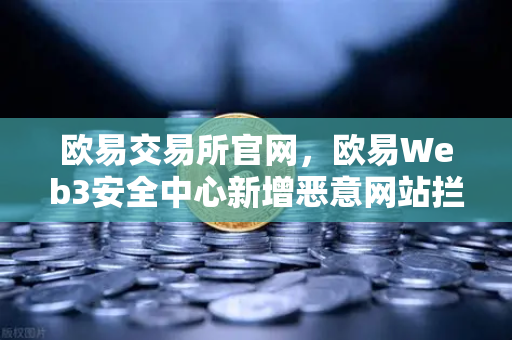 欧易交易所官网，欧易Web3安全中心新增恶意网站拦截功能，构筑数字资产安全防线
