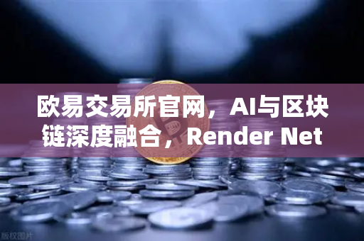 欧易交易所官网，AI与区块链深度融合，Render Network（RNDR）如何成为算力新龙头？