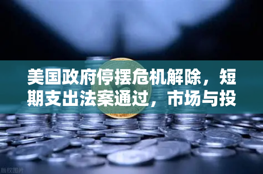 美国政府停摆危机解除，短期支出法案通过，市场与投资者的机遇与挑战