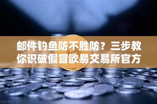 邮件钓鱼防不胜防？三步教你识破假冒欧易交易所官方邮件