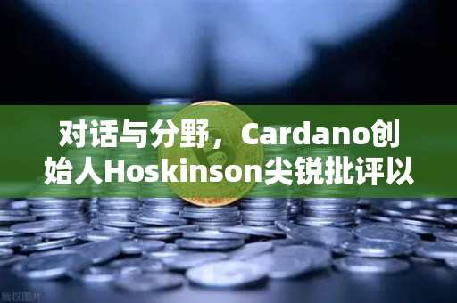 对话与分野，Cardano创始人Hoskinson尖锐批评以太坊路线图缺乏创新，加密格局面临重塑